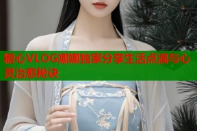 糖心VLOG娜娜独家分享生活点滴与心灵治愈秘诀