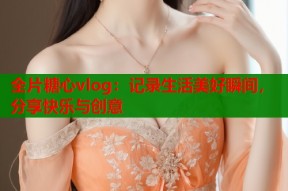 全片糖心vlog：记录生活美好瞬间，分享快乐与创意