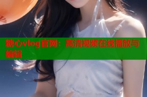 糖心vlog官网：高清视频在线播放与编辑