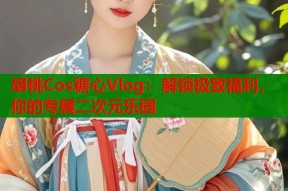 胡桃Cos糖心Vlog：解锁极致福利，你的专属二次元乐园