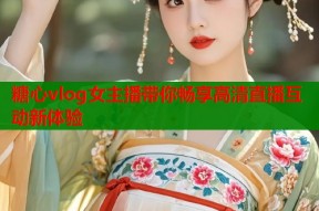 糖心vlog女主播带你畅享高清直播互动新体验