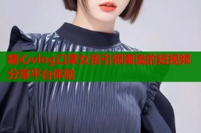 糖心vlog口罩女孩引领潮流的短视频分享平台体验
