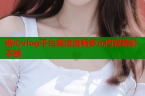 糖心vlog平台高清流畅多元内容精彩不断