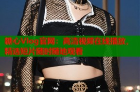 糖心Vlog官网：高清视频在线播放，精选短片随时随地观看