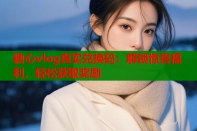 糖心vlog真实兑换码：解锁惊喜福利，轻松获取奖励