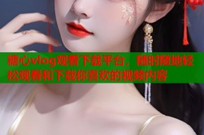 糖心vlog观看下载平台，随时随地轻松观看和下载你喜欢的视频内容