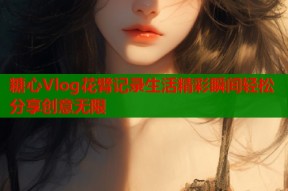 糖心Vlog花臂记录生活精彩瞬间轻松分享创意无限