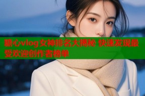 糖心vlog女神排名大揭秘 快速发现最受欢迎创作者榜单