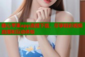 糖心苹果app直播下载，尽享精彩视频直播和互动体验