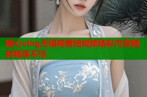 糖心vlog无限观看短视频精彩内容随时畅享不停