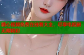 糖心视频免费在线看大全，尽享电视剧无限精彩