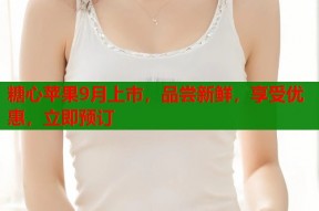 糖心苹果9月上市，品尝新鲜，享受优惠，立即预订
