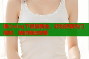 糖心vlog下载最新地，轻松获取热门视频，随时随地观看