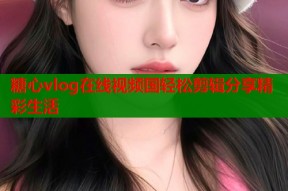 糖心vlog在线视频国轻松剪辑分享精彩生活