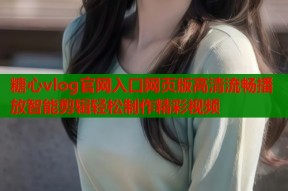 糖心vlog官网入口网页版高清流畅播放智能剪辑轻松制作精彩视频