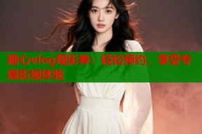 糖心vlog观影券：轻松预约，享受专属影视体验