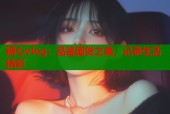 糖心vlog：品鉴国货之美，记录生活精彩