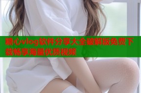 糖心vlog软件分享大全破解版免费下载畅享海量优质视频