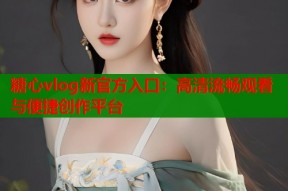 糖心vlog新官方入口：高清流畅观看与便捷创作平台