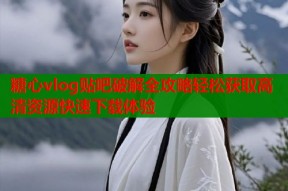 糖心vlog贴吧破解全攻略轻松获取高清资源快速下载体验