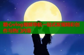 糖心vlog视频导航一站式发现精彩创作与热门内容