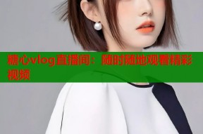 糖心vlog直播间：随时随地观看精彩视频
