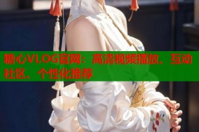 糖心VLOG官网：高清视频播放、互动社区、个性化推荐