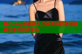 糖心vlog新官网入口免费体验高清视频分享与创作平台