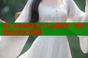 糖心深夜释放自己Vlog网页版：随时随地记录生活瞬间