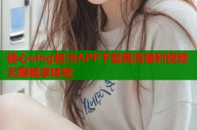 糖心vlog超污APP下载高清福利视频无限畅享体验