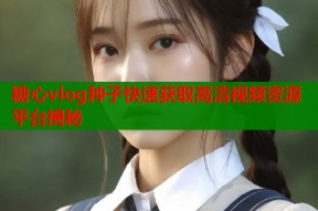 糖心vlog种子快速获取高清视频资源平台揭秘