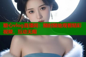 糖心vlog直播间：随时随地观看精彩视频，互动无限