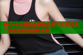糖心vlog视频破解版免费下载高清无广告轻松剪辑创作必备