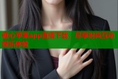 糖心苹果app直播下载，尽享时尚互动娱乐体验
