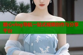 糖心vlog导航一站式视频创作与分享平台