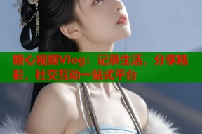 糖心视频Vlog：记录生活，分享精彩，社交互动一站式平台