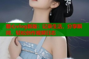 糖心vlog新版：记录生活，分享瞬间，轻松创作视频日志