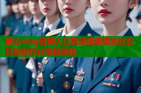 糖心vlog官网入口高清视频播放社交互动创作分享新体验