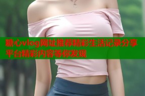糖心vlog网址推荐精彩生活记录分享平台精彩内容等你发现