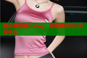 晓小晗的糖心Vlog：短视频创作与分享平台