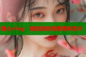 糖心vlog：随时随地观看精彩影片