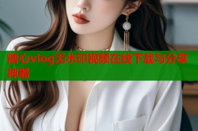 糖心vlog无水印视频在线下载与分享神器