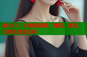 糖心CC：抖音短视频，舞蹈、美食、日常生活全记录