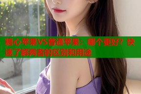 糖心苹果VS普通苹果：哪个更好？快速了解两者的区别和用途