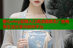 糖心vlog官网入口高清视频无广告畅享生活分享与创作平台
