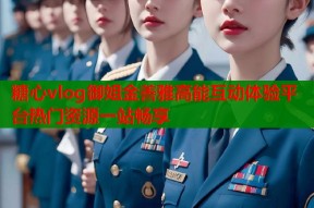糖心vlog御姐金善雅高能互动体验平台热门资源一站畅享