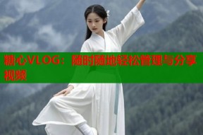糖心VLOG：随时随地轻松管理与分享视频