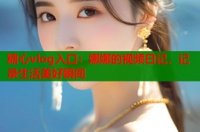 糖心vlog入口：娜娜的视频日记，记录生活美好瞬间