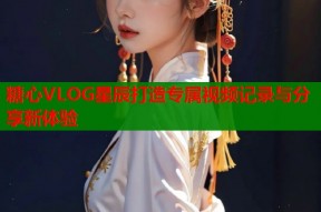 糖心VLOG星辰打造专属视频记录与分享新体验