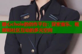 糖心chole的创作平台：探索音乐、视频和社区互动的多元空间